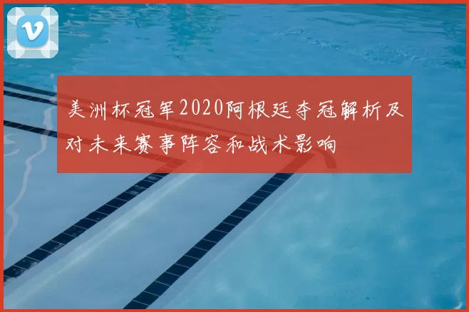美洲杯冠军2020阿根廷夺冠解析及对未来赛事阵容和战术影响