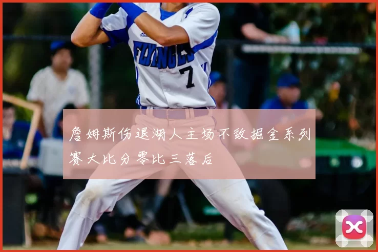 詹姆斯伤退湖人主场不敌掘金系列赛大比分零比三落后