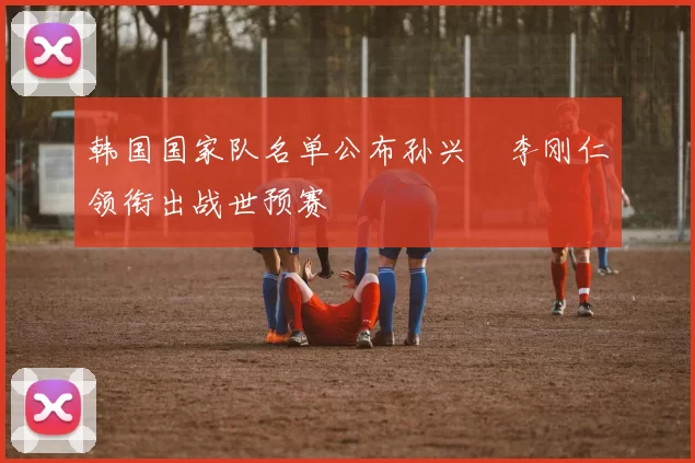 韩国国家队名单公布孙兴慜李刚仁领衔出战世预赛