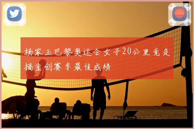 杨家玉巴黎奥运会女子20公里竞走摘金创赛季最佳成绩