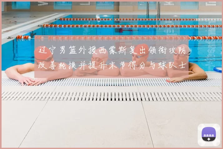 辽宁男篮外援西蒙斯复出领衔攻防改善轮换并提升末节得分与球队士气