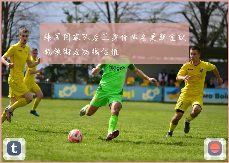 韩国国家队后卫身价排名更新金玟哉领衔后防线估值