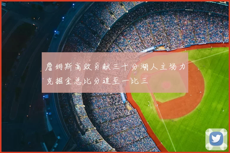 詹姆斯高效贡献三十分湖人主场力克掘金总比分追至一比三