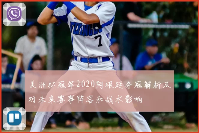美洲杯冠军2020阿根廷夺冠解析及对未来赛事阵容和战术影响
