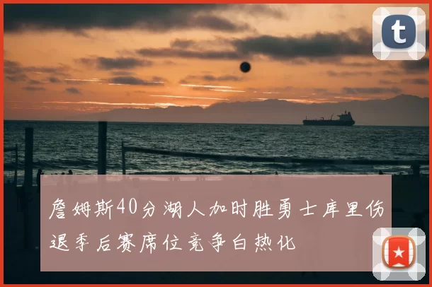 詹姆斯40分湖人加时胜勇士库里伤退季后赛席位竞争白热化