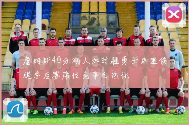 詹姆斯40分湖人加时胜勇士库里伤退季后赛席位竞争白热化