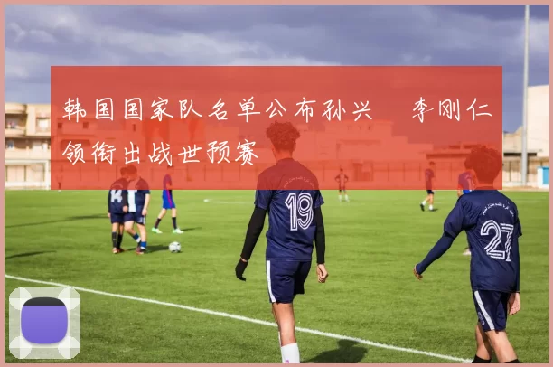 韩国国家队名单公布孙兴慜李刚仁领衔出战世预赛